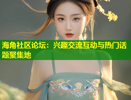 海角社区论坛：兴趣交流互动与热门话题聚集地  第2张