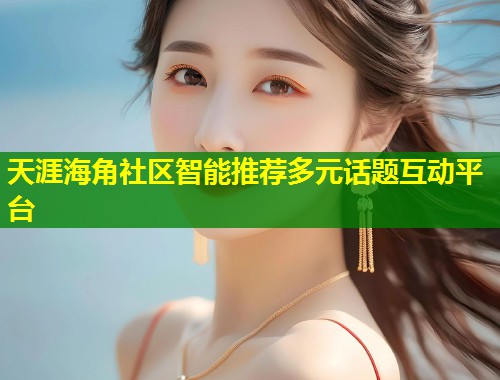 天涯海角社区智能推荐多元话题互动平台  第1张