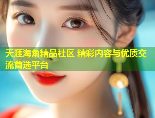 天涯海角精品社区 精彩内容与优质交流首选平台  第1张