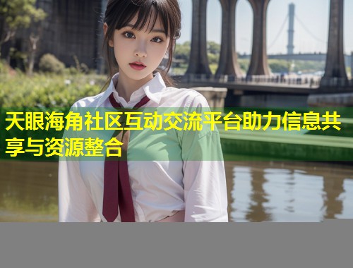 天眼海角社区互动交流平台助力信息共享与资源整合  第1张