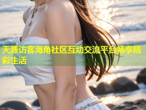 天涯访客海角社区互动交流平台畅享精彩生活  第1张