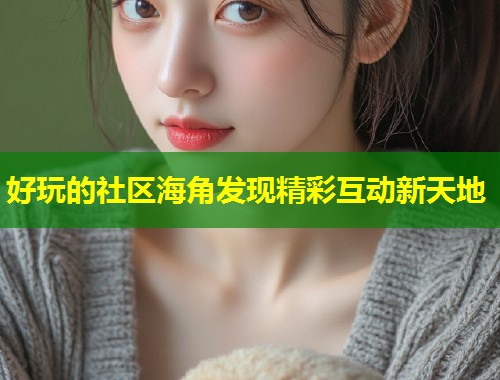 好玩的社区海角发现精彩互动新天地  第1张