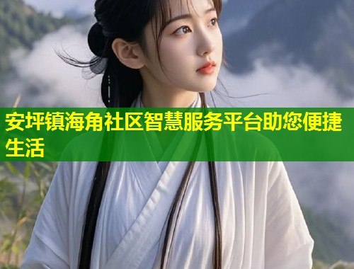 安坪镇海角社区智慧服务平台助您便捷生活  第1张