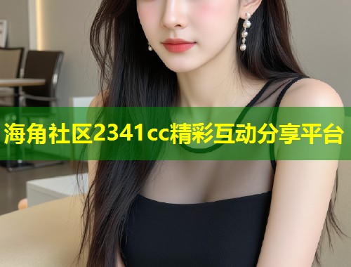海角社区2341cc精彩互动分享平台  第1张