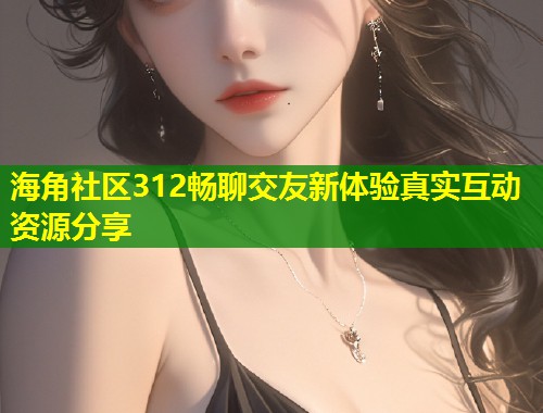 海角社区312畅聊交友新体验真实互动资源分享  第1张
