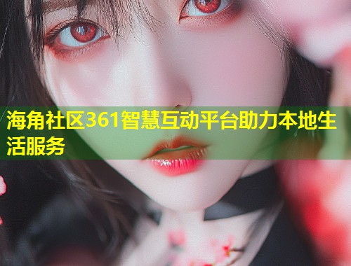海角社区361智慧互动平台助力本地生活服务  第1张