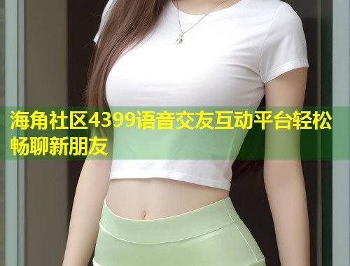 海角社区4399语音交友互动平台轻松畅聊新朋友  第1张