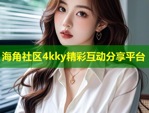 海角社区4kky精彩互动分享平台  第1张