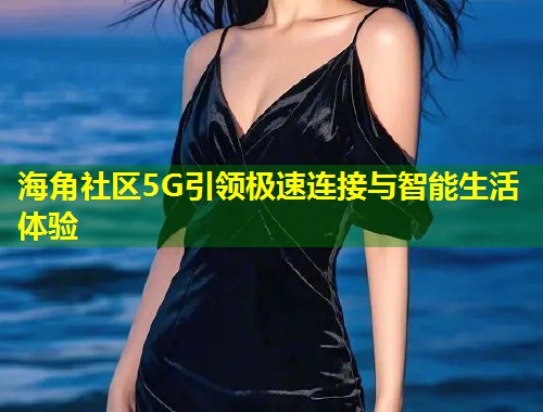 海角社区5G引领极速连接与智能生活体验  第2张