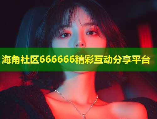 海角社区666666精彩互动分享平台  第1张
