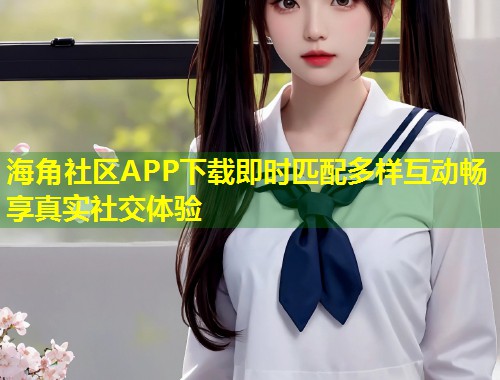 海角社区APP下载即时匹配多样互动畅享真实社交体验  第1张