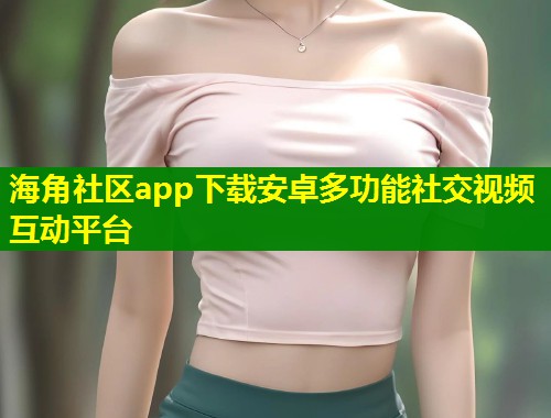 海角社区app下载安卓多功能社交视频互动平台  第1张