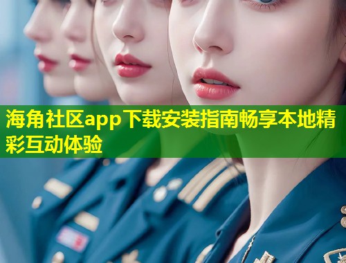 海角社区app下载安装指南畅享本地精彩互动体验  第1张