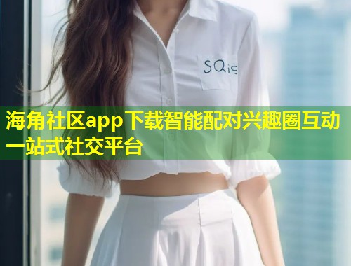 海角社区app下载智能配对兴趣圈互动一站式社交平台  第1张