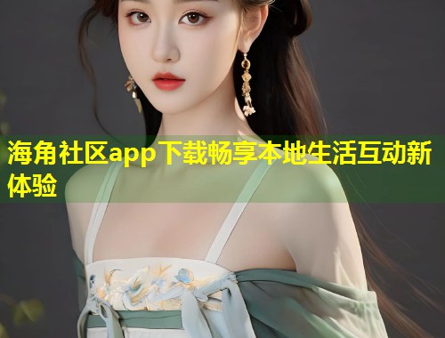 海角社区app下载畅享本地生活互动新体验  第1张