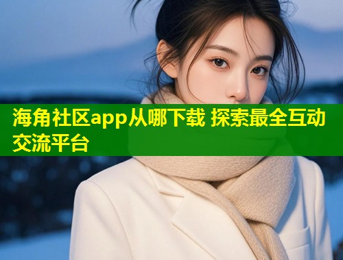 海角社区app从哪下载 探索最全互动交流平台  第1张