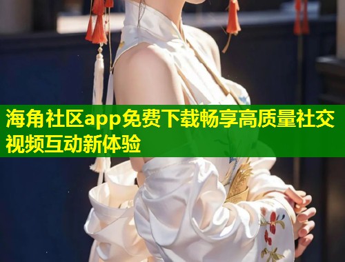 海角社区app免费下载畅享高质量社交视频互动新体验  第1张