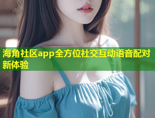 海角社区app全方位社交互动语音配对新体验  第2张