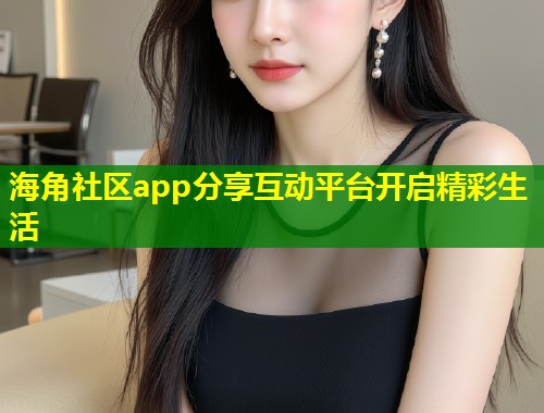 海角社区app分享互动平台开启精彩生活  第1张
