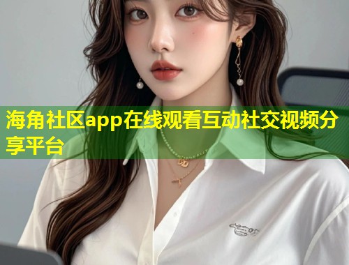 海角社区app在线观看互动社交视频分享平台  第1张
