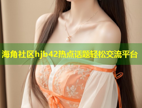 海角社区hjb42热点话题轻松交流平台  第1张