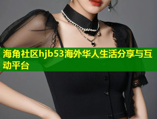 海角社区hjb53海外华人生活分享与互动平台  第1张
