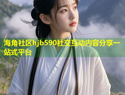 海角社区hjb590社交互动内容分享一站式平台  第2张