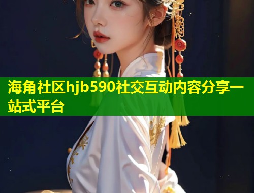 海角社区hjb590社交互动内容分享一站式平台  第1张