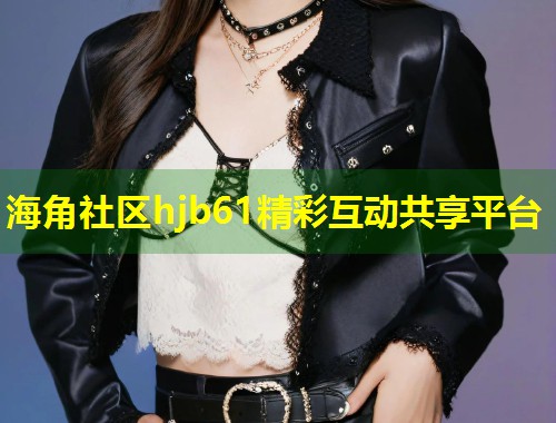 海角社区hjb61精彩互动共享平台  第2张