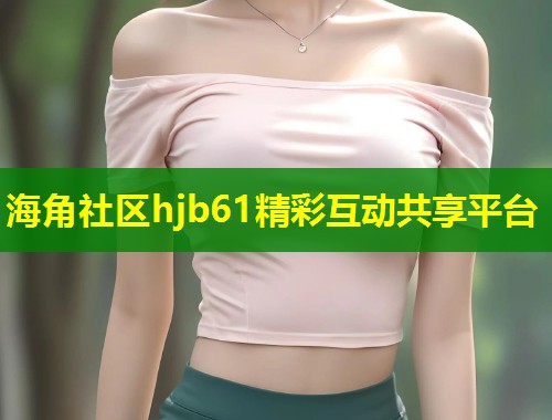 海角社区hjb61精彩互动共享平台  第1张