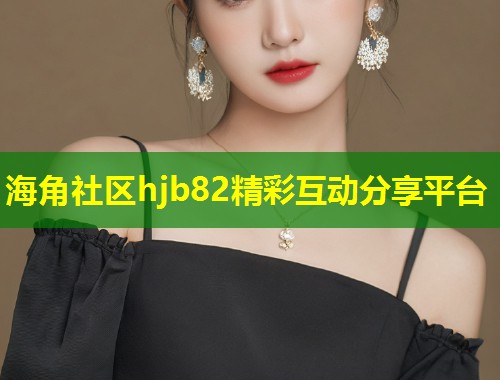 海角社区hjb82精彩互动分享平台  第1张