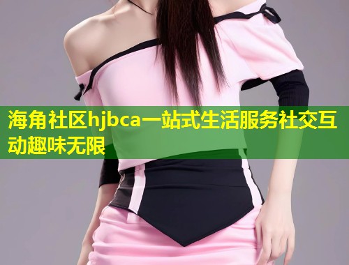 海角社区hjbca一站式生活服务社交互动趣味无限  第1张