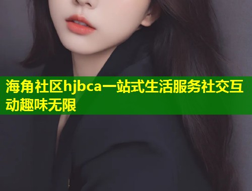 海角社区hjbca一站式生活服务社交互动趣味无限  第2张