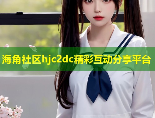海角社区hjc2dc精彩互动分享平台  第1张