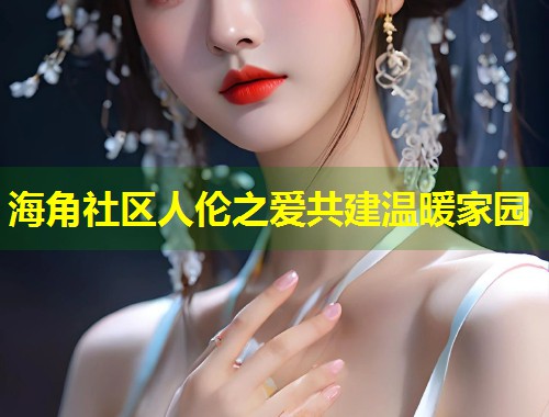 海角社区人伦之爱共建温暖家园  第1张