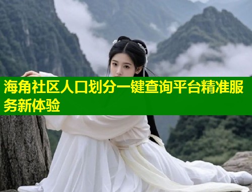海角社区人口划分一键查询平台精准服务新体验  第2张