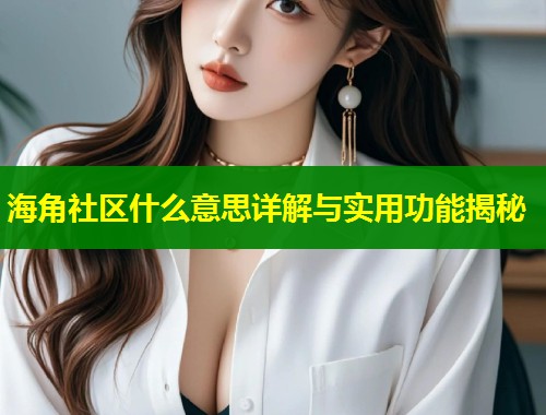 海角社区什么意思详解与实用功能揭秘  第1张