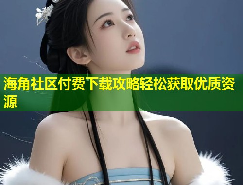 海角社区付费下载攻略轻松获取优质资源  第1张