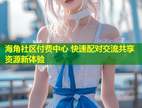 海角社区付费中心 快速配对交流共享资源新体验  第1张