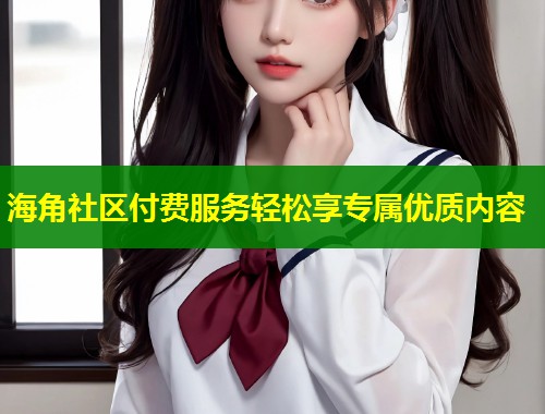 海角社区付费服务轻松享专属优质内容  第2张