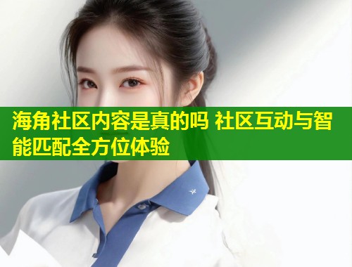海角社区内容是真的吗 社区互动与智能匹配全方位体验  第1张