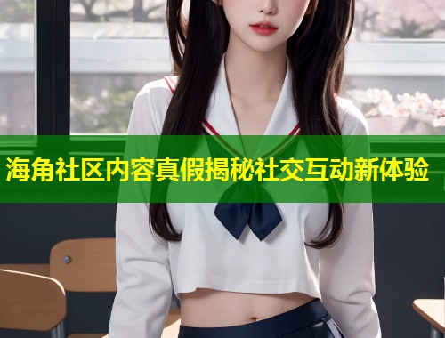 海角社区内容真假揭秘社交互动新体验  第1张