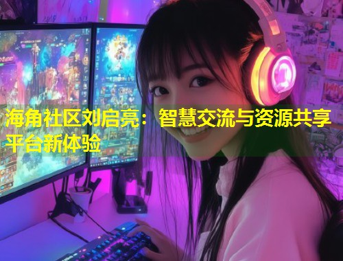 海角社区刘启亮：智慧交流与资源共享平台新体验  第2张