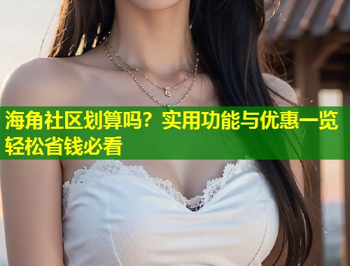 海角社区划算吗？实用功能与优惠一览轻松省钱必看  第1张