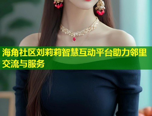 海角社区刘莉莉智慧互动平台助力邻里交流与服务  第1张