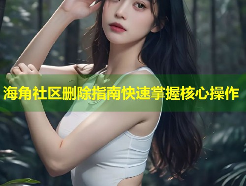 海角社区删除指南快速掌握核心操作  第1张