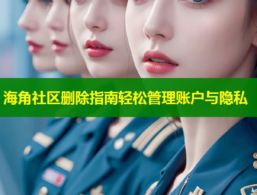 海角社区删除指南轻松管理账户与隐私  第2张